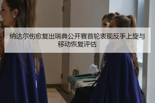 纳达尔伤愈复出瑞典公开赛首轮表现反手上旋与移动恢复评估