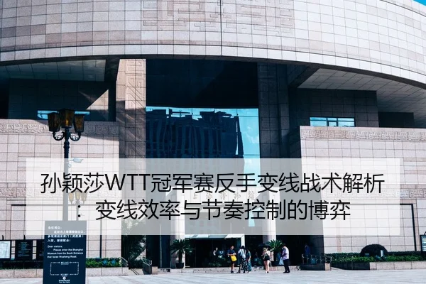 孙颖莎WTT冠军赛反手变线战术解析：变线效率与节奏控制的博弈