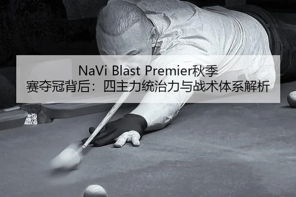NaVi Blast Premier秋季赛夺冠背后：四主力统治力与战术体系解析