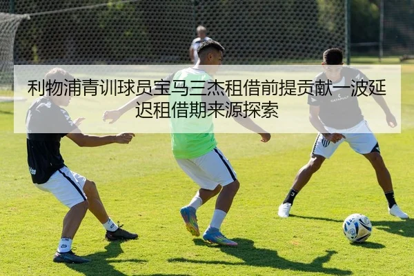 利物浦青训球员宝马三杰租借前提贡献一波延迟租借期来源探索